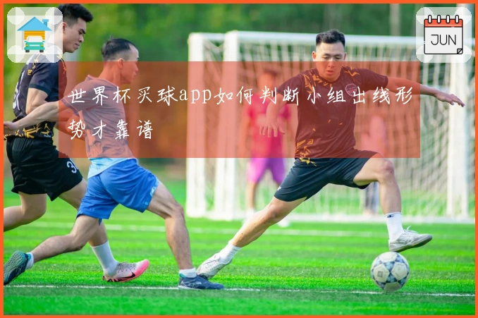 世界杯买球app如何判断小组出线形势才靠谱