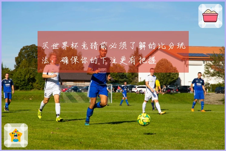 买世界杯竞猜前必须了解的比分玩法，确保你的下注更有把握